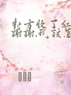 对方收了红包说谢谢,我该怎么回复怎么说