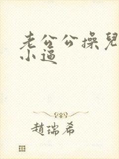 老公公操儿媳妇小逼