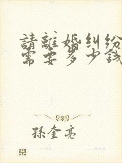 请离婚纠纷律师需要多少钱