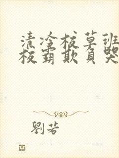 清冷校草班长被校霸欺负哭小说免费