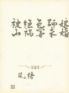 被绝色师娘赶下山祸害未婚妻