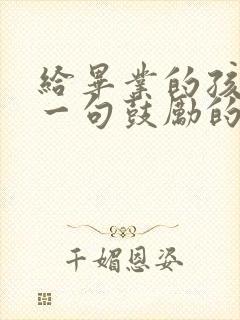 给毕业的孩子写一句鼓励的话