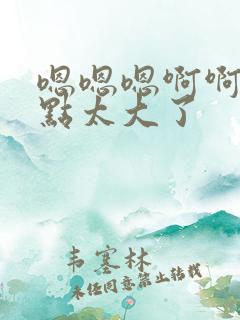 嗯嗯嗯啊啊啊慢点太大了