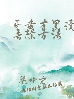 牙黄有黑渍怎么去除方法