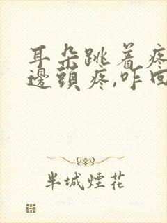 耳朵跳着疼,半边头疼,咋回事