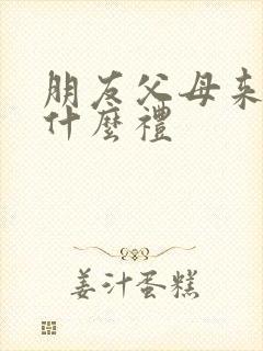 朋友父母来了送什么礼