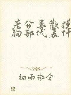 老公喜欢摸老婆胸部代表什么心理