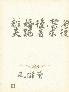 离婚后,禁欲前夫跪着求复合