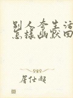 别人夸生活滋润怎样幽默回复