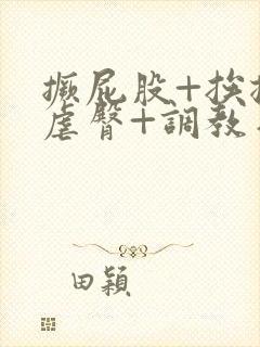 撅屁股+挨揍+虐臀+调教日本