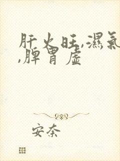 肝火旺,湿气重,脾胃虚