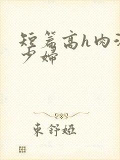 短篇高h肉汁文少妇