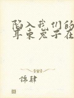 陷入我们的热恋耳东兔子在线阅读全文免费