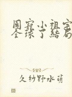 团宠小祖宗惊艳全球了结局