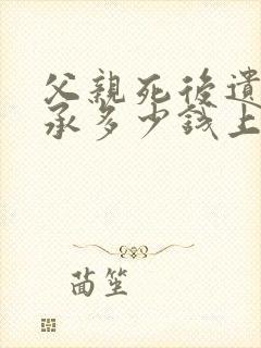 父亲死后遗产继承多少钱上税