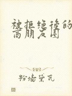 被拒绝后的高情商朋友圈