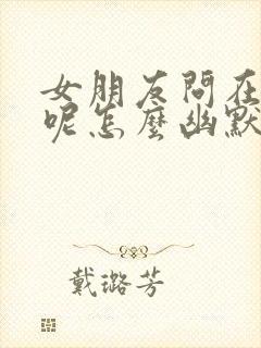 女朋友问在干嘛呢怎么幽默回复