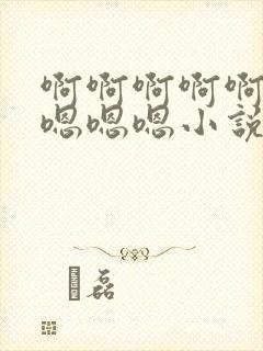 啊啊啊啊啊啊嗯嗯嗯嗯小说