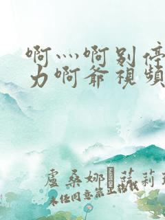 啊灬啊别停灬用力啊爷视频