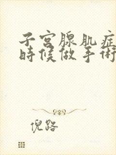 子宫腺肌症什么时候做手术最合适