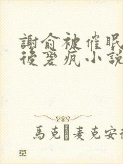 谢俞被催眠洗脑后变疯小说