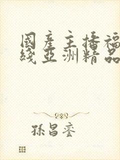 国产主播福利在线亚洲精品