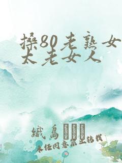 搡80老熟女老太老女人