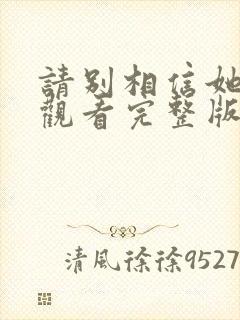 请别相信她免费观看完整版电视剧