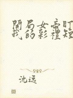 开局女帝盯上了我的彩礼短剧45