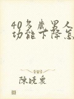 40多岁男人性功能下降怎么办咋回事