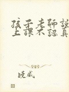 孩子老师说孩子上课不认真听讲怎么回复