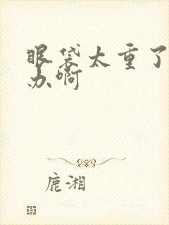 眼袋太重了怎么办啊