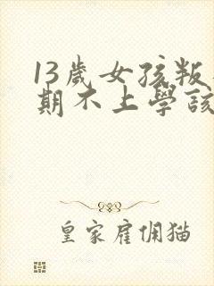 13岁女孩叛逆期不上学该怎么办