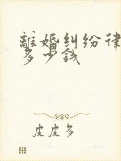 离婚纠纷律师费多少钱