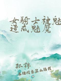 女骑士被魅魔改造成魅魔