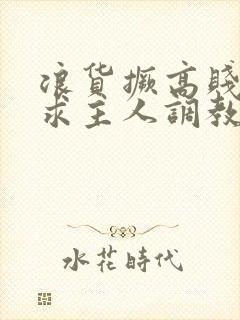 浪货撅高贱屁股求主人调教