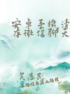 安卓手机清理内存微信聊天记录