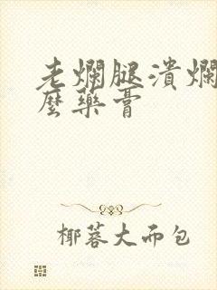 老烂腿溃烂擦什么药膏