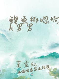 鲤鱼乡嗯啊用力h男男