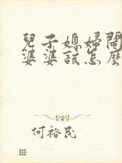 儿子媳妇闹矛盾婆婆该怎么办