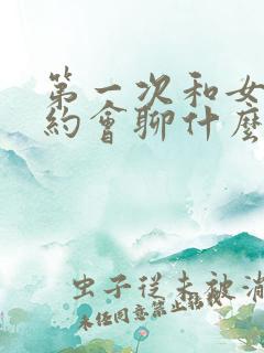 第一次和女孩子约会聊什么话题