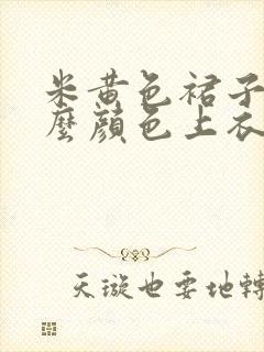 米黄色裙子配什么颜色上衣好看