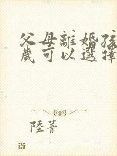 父母离婚孩子几岁可以选择跟谁