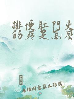 排便肛门火辣辣的疼是怎么回事