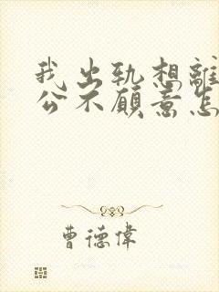 我出轨想离婚老公不愿意怎么办