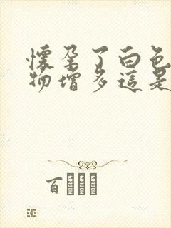 怀孕了白色分泌物增多这是为什么