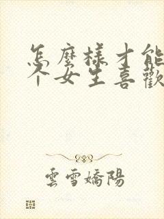 怎么样才能让一个女生喜欢你