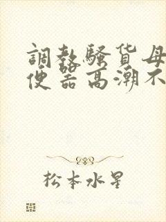 调教骚货母狗肉便器高潮不断