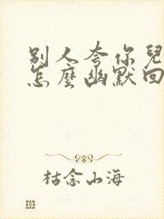 别人夸你儿子帅怎么幽默回复