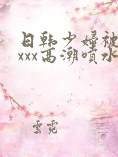 日韩少妇被xxxxx高潮喷水